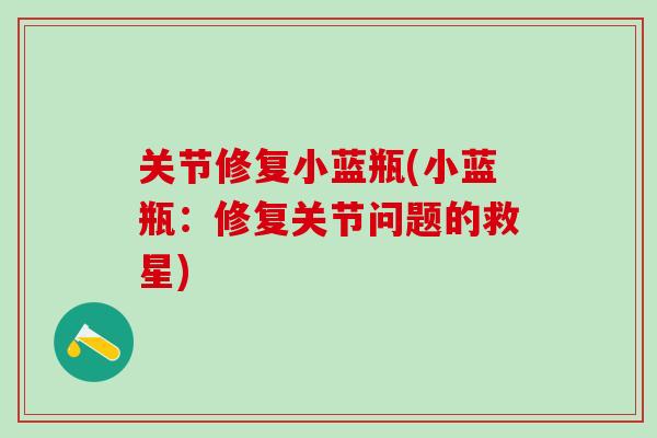 关节修复小蓝瓶(小蓝瓶：修复关节问题的救星)