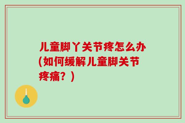 儿童脚丫关节疼怎么办(如何缓解儿童脚关节疼痛？)