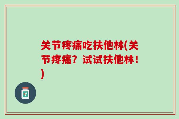 关节疼痛吃扶他林(关节疼痛？试试扶他林！)