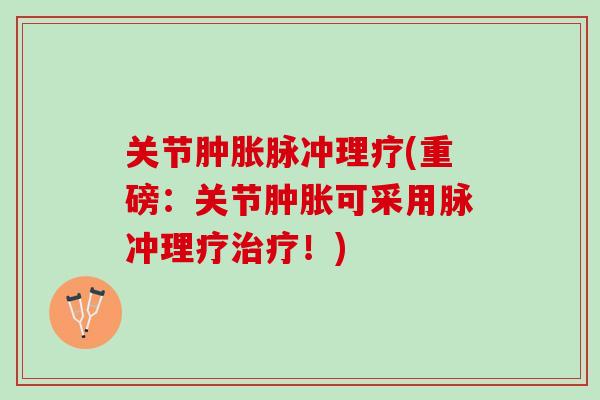 关节肿胀脉冲理疗(重磅：关节肿胀可采用脉冲理疗治疗！)