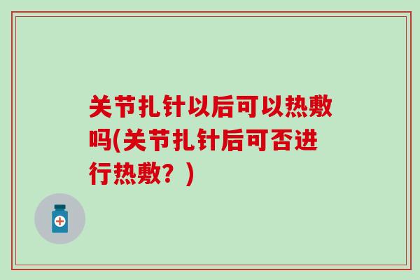 关节扎针以后可以热敷吗(关节扎针后可否进行热敷？)