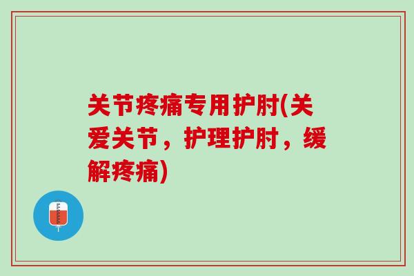 关节疼痛专用护肘(关爱关节，护理护肘，缓解疼痛)