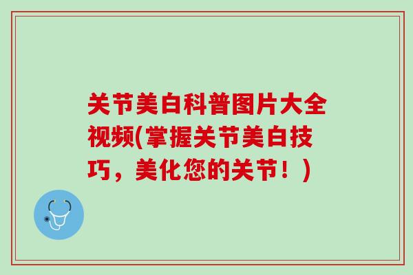 关节美白科普图片大全视频(掌握关节美白技巧，美化您的关节！)