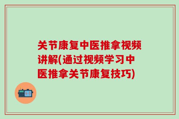 关节康复中医推拿视频讲解(通过视频学习中医推拿关节康复技巧)