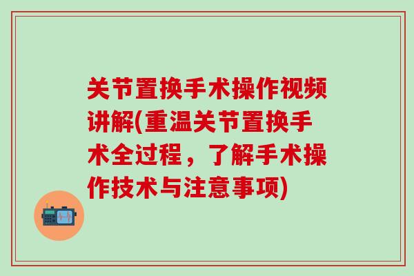 关节置换手术操作视频讲解(重温关节置换手术全过程，了解手术操作技术与注意事项)
