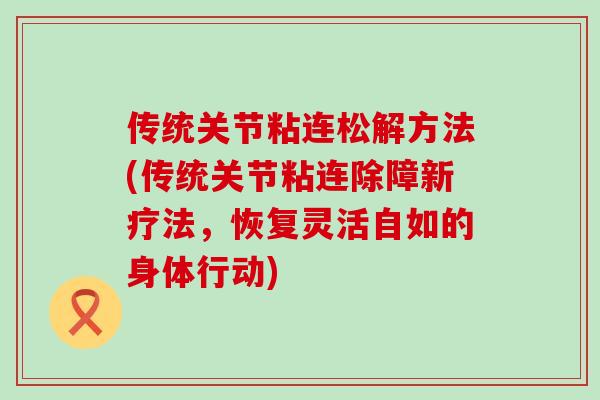 传统关节粘连松解方法(传统关节粘连除障新疗法,恢复灵活自如的身体行动) 传统关节粘连松解方法(传统关节粘连除障新疗法,恢复灵活自如的身体行动)