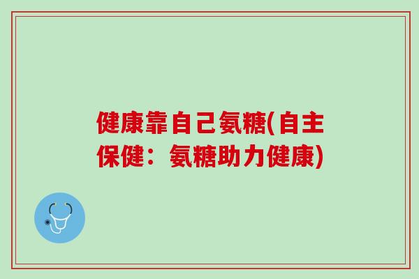 健康靠自己氨糖(自主保健：氨糖助力健康)