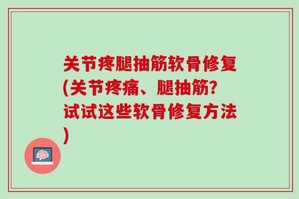 关节疼腿抽筋软骨修复(关节疼痛、腿抽筋？试试这些软骨修复方法)