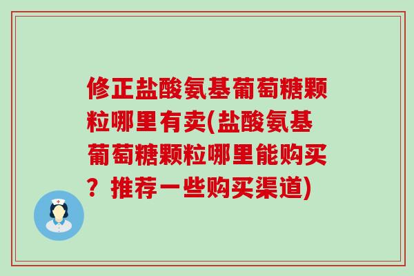 修正盐酸氨基葡萄糖颗粒哪里有卖(盐酸氨基葡萄糖颗粒哪里能购买？推荐一些购买渠道)