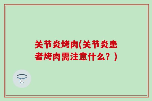 关节炎烤肉(关节炎患者烤肉需注意什么？)