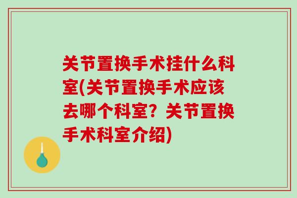 关节置换手术挂什么科室(关节置换手术应该去哪个科室?关节置换手术科室介绍) 关节置换手术挂什么科室(关节置换手术应该去哪个科室?关节置换手术科室介绍)