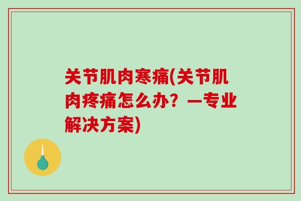 关节肌肉寒痛(关节肌肉疼痛怎么办？—专业解决方案)