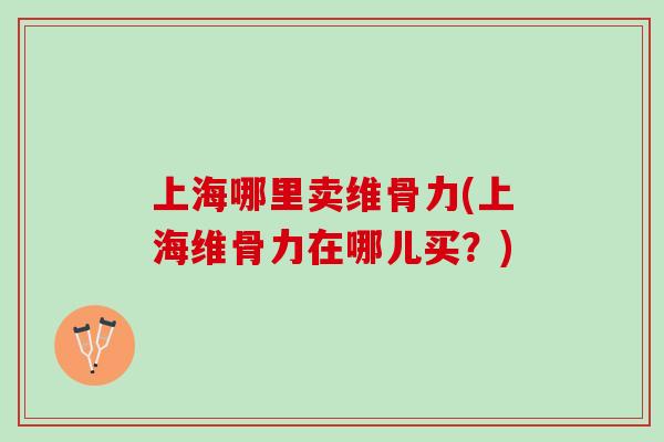 上海哪里卖维骨力(上海维骨力在哪儿买？)