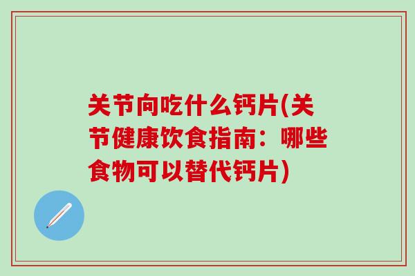 关节向吃什么钙片(关节健康饮食指南：哪些食物可以替代钙片)