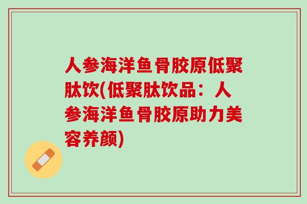 人参海洋鱼骨胶原低聚肽饮(低聚肽饮品：人参海洋鱼骨胶原助力美容养颜)