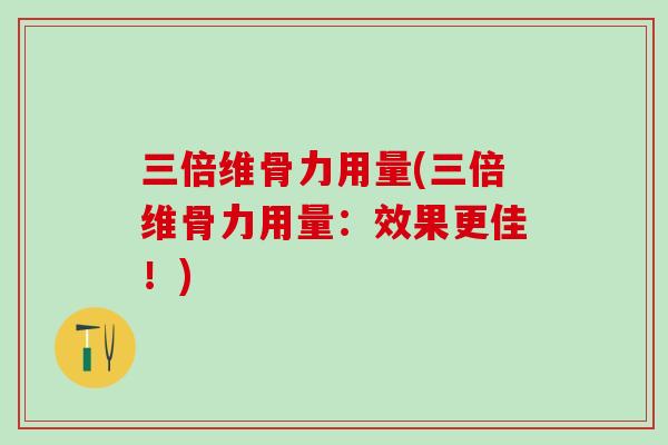 三倍维骨力用量(三倍维骨力用量：效果更佳！)