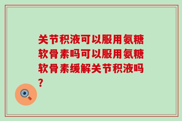 关节积液可以服用氨糖软骨素吗可以服用氨糖软骨素缓解关节积液吗？
