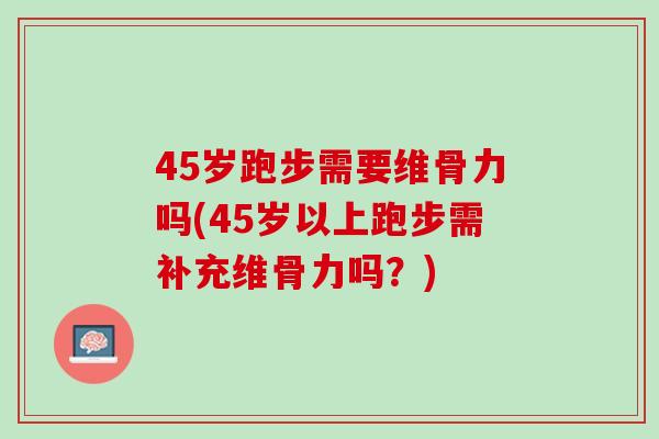45岁跑步需要维骨力吗(45岁以上跑步需补充维骨力吗？)