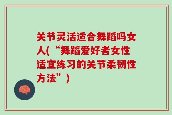 关节灵活适合舞蹈吗女人(“舞蹈爱好者女性适宜练习的关节柔韧性方法”)