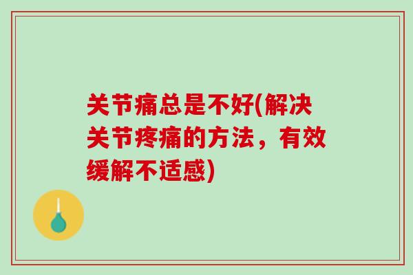 关节痛总是不好(解决关节疼痛的方法，有效缓解不适感)