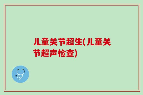 儿童关节超生(儿童关节超声检查)