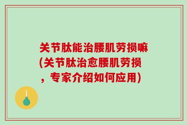 关节肽能治腰肌劳损嘛(关节肽治愈腰肌劳损，专家介绍如何应用)