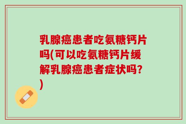 乳腺癌患者吃氨糖钙片吗(可以吃氨糖钙片缓解乳腺癌患者症状吗？)