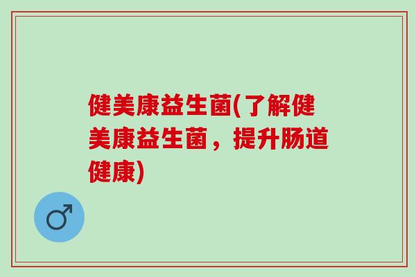 健美康益生菌(了解健美康益生菌，提升肠道健康)