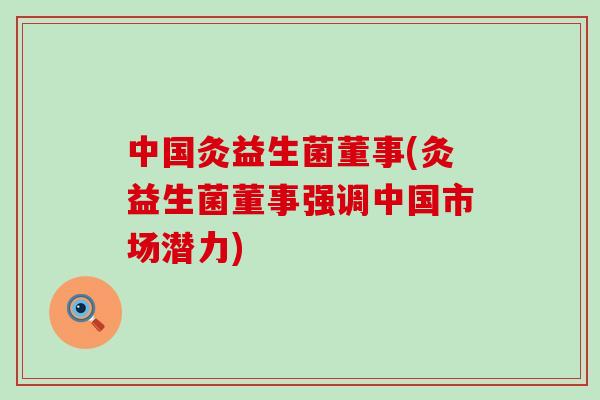 中国灸益生菌董事(灸益生菌董事强调中国市场潜力)
