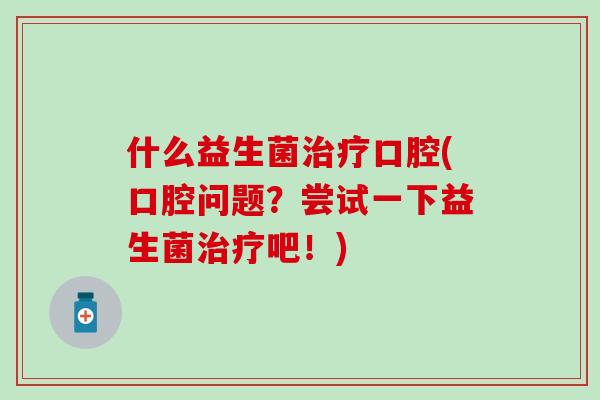 什么益生菌治疗口腔(口腔问题？尝试一下益生菌治疗吧！)