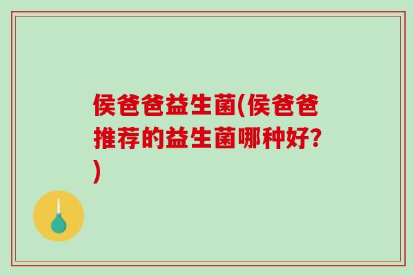 侯爸爸益生菌(侯爸爸推荐的益生菌哪种好？)