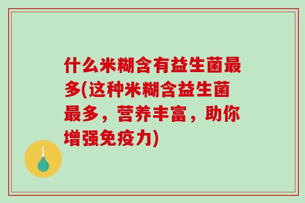 什么米糊含有益生菌最多(这种米糊含益生菌最多，营养丰富，助你增强免疫力)