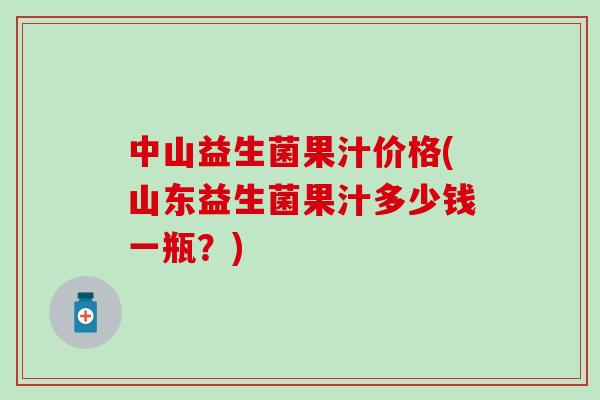 中山益生菌果汁价格(山东益生菌果汁多少钱一瓶？)