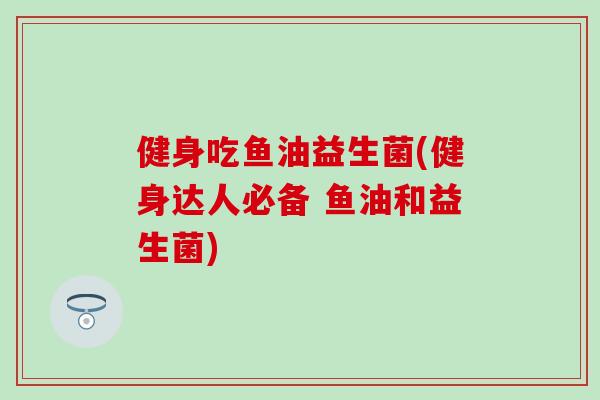 健身吃鱼油益生菌(健身达人必备 鱼油和益生菌)