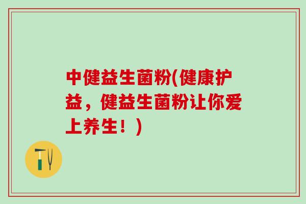 中健益生菌粉(健康护益，健益生菌粉让你爱上养生！)