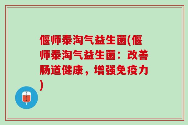 偃师泰淘气益生菌(偃师泰淘气益生菌：改善肠道健康，增强免疫力)