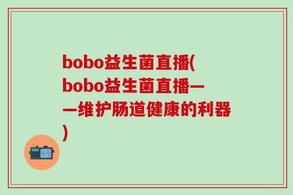 bobo益生菌直播(bobo益生菌直播——维护肠道健康的利器)