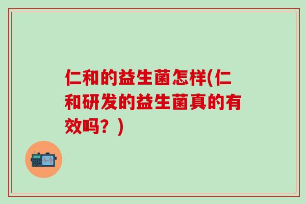 仁和的益生菌怎样(仁和研发的益生菌真的有效吗？)
