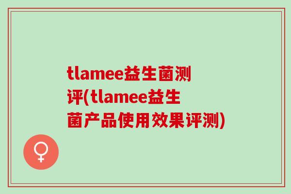 tlamee益生菌测评(tlamee益生菌产品使用效果评测)