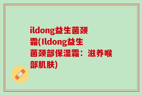 ildong益生菌颈霜(Ildong益生菌颈部保湿霜：滋养喉部肌肤)