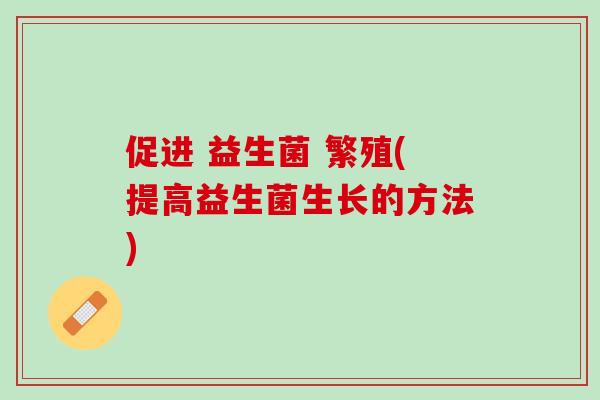 促进 益生菌 繁殖(提高益生菌生长的方法)
