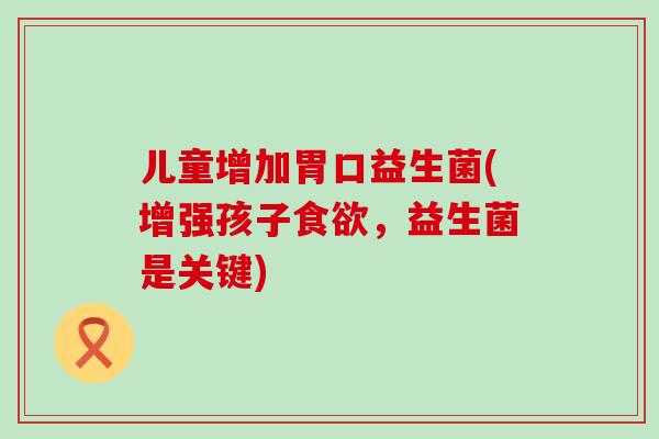 儿童增加胃口益生菌(增强孩子食欲，益生菌是关键)