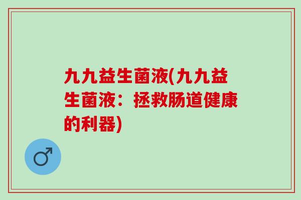 九九益生菌液(九九益生菌液：拯救肠道健康的利器)