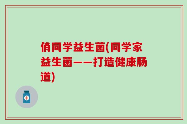 俏同学益生菌(同学家益生菌——打造健康肠道)