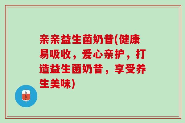 亲亲益生菌奶昔(健康易吸收，爱心亲护，打造益生菌奶昔，享受养生美味)