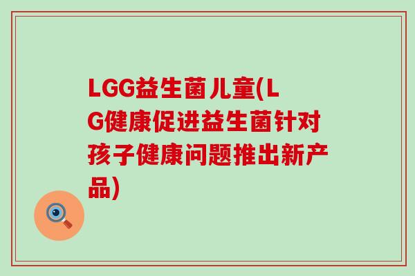 LGG益生菌儿童(LG健康促进益生菌针对孩子健康问题推出新产品)
