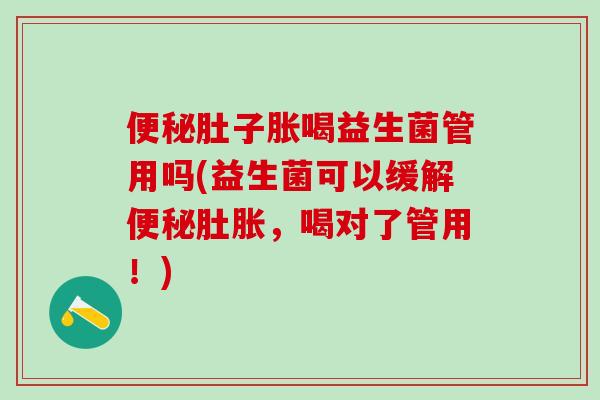 便秘肚子胀喝益生菌管用吗(益生菌可以缓解便秘肚胀，喝对了管用！)