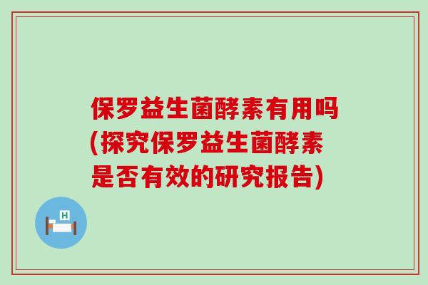 保罗益生菌酵素有用吗(探究保罗益生菌酵素是否有效的研究报告)