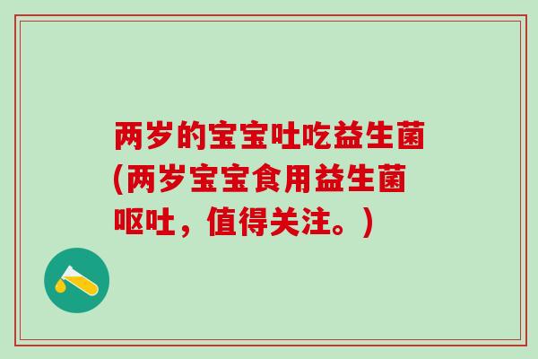 两岁的宝宝吐吃益生菌(两岁宝宝食用益生菌呕吐，值得关注。)
