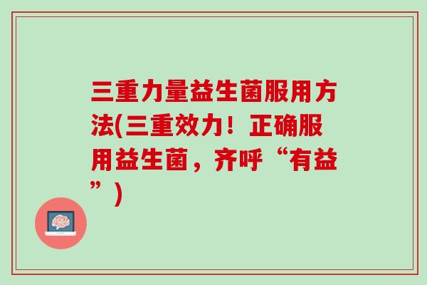 三重力量益生菌服用方法(三重效力！正确服用益生菌，齐呼“有益”)